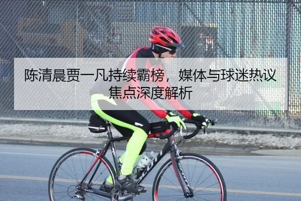 陈清晨贾一凡持续霸榜，媒体与球迷热议焦点深度解析